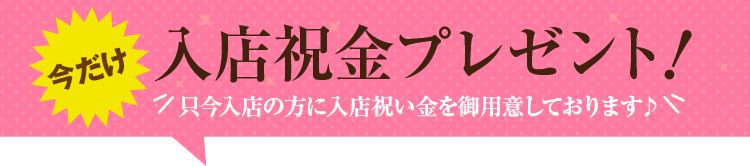 今だけ入店祝金プレゼント！只今入店の方に入店祝い金を御用意しております♪